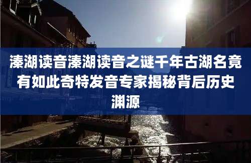 溱湖读音溱湖读音之谜千年古湖名竟有如此奇特发音专家揭秘背后历史渊源