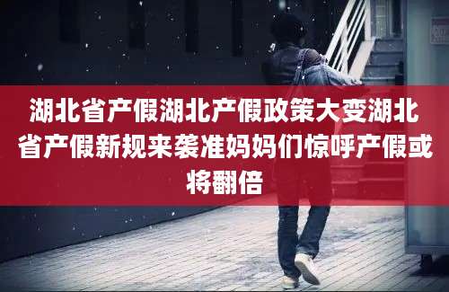 湖北省产假湖北产假政策大变湖北省产假新规来袭准妈妈们惊呼产假或将翻倍