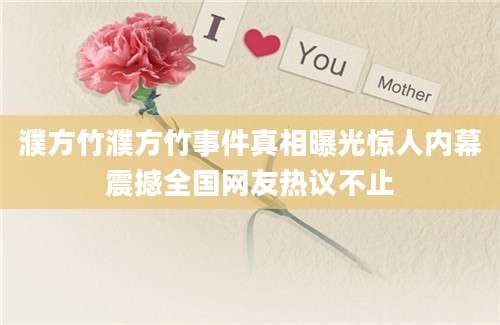 濮方竹濮方竹事件真相曝光惊人内幕震撼全国网友热议不止