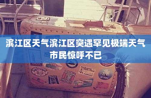 滨江区天气滨江区突遇罕见极端天气市民惊呼不已