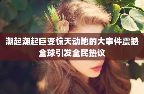 潮起潮起巨变惊天动地的大事件震撼全球引发全民热议