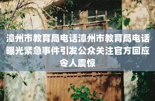 漳州市教育局电话漳州市教育局电话曝光紧急事件引发公众关注官方回应令人震惊