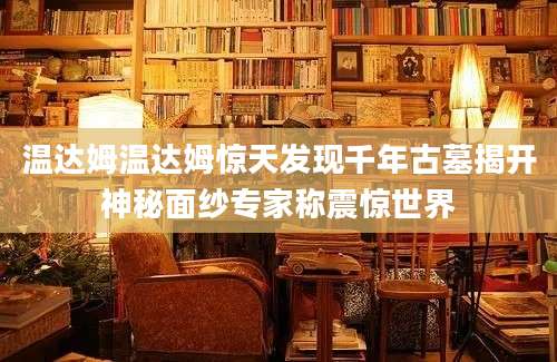 温达姆温达姆惊天发现千年古墓揭开神秘面纱专家称震惊世界