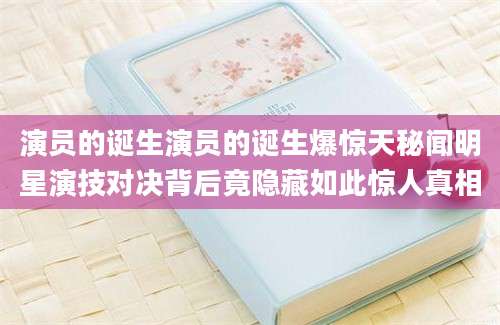 演员的诞生演员的诞生爆惊天秘闻明星演技对决背后竟隐藏如此惊人真相