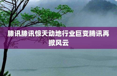 滕讯滕讯惊天动地行业巨变腾讯再掀风云