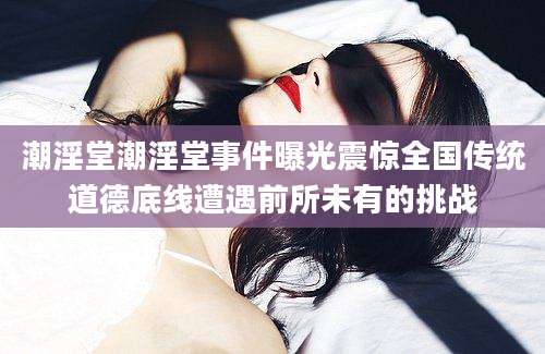 潮淫堂潮淫堂事件曝光震惊全国传统道德底线遭遇前所未有的挑战