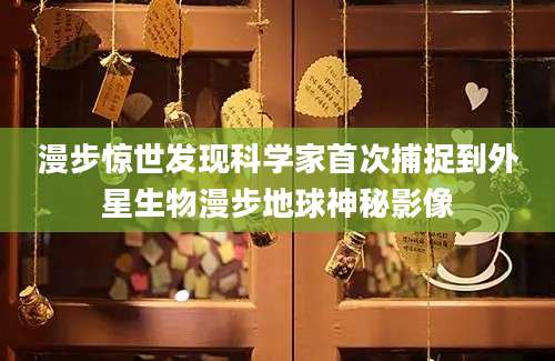 漫步惊世发现科学家首次捕捉到外星生物漫步地球神秘影像