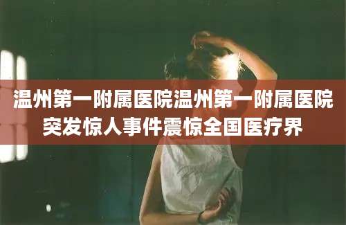 温州第一附属医院温州第一附属医院突发惊人事件震惊全国医疗界