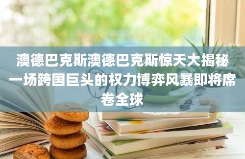 澳德巴克斯澳德巴克斯惊天大揭秘一场跨国巨头的权力博弈风暴即将席卷全球