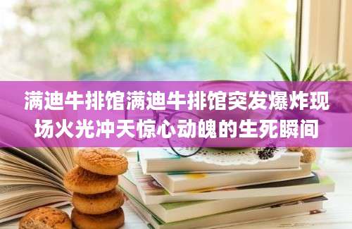 满迪牛排馆满迪牛排馆突发爆炸现场火光冲天惊心动魄的生死瞬间