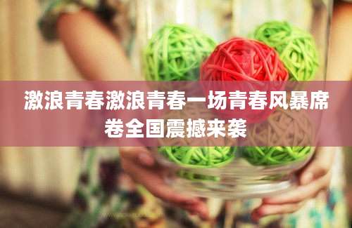 激浪青春激浪青春一场青春风暴席卷全国震撼来袭