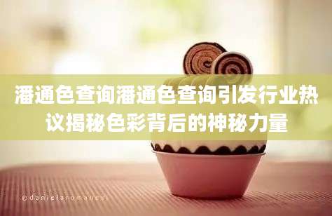 潘通色查询潘通色查询引发行业热议揭秘色彩背后的神秘力量