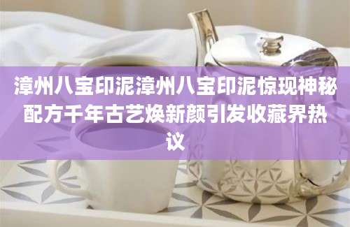 漳州八宝印泥漳州八宝印泥惊现神秘配方千年古艺焕新颜引发收藏界热议