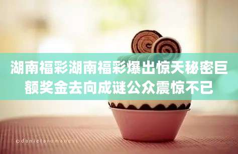 湖南福彩湖南福彩爆出惊天秘密巨额奖金去向成谜公众震惊不已