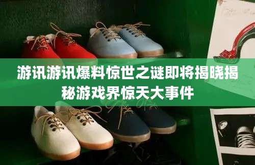 游讯游讯爆料惊世之谜即将揭晓揭秘游戏界惊天大事件