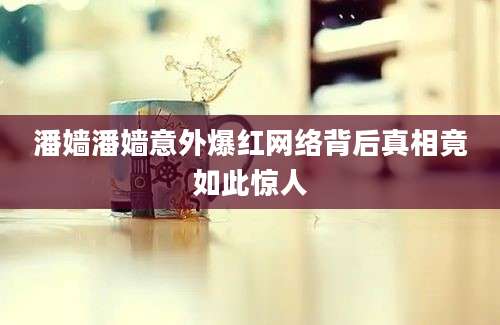 潘嫱潘嫱意外爆红网络背后真相竟如此惊人