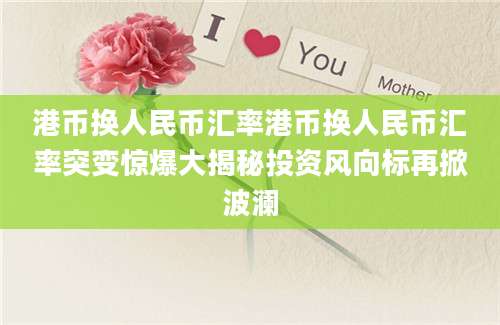 港币换人民币汇率港币换人民币汇率突变惊爆大揭秘投资风向标再掀波澜