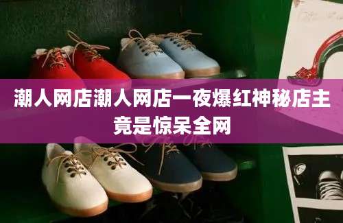 潮人网店潮人网店一夜爆红神秘店主竟是惊呆全网
