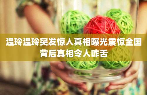 温玲温玲突发惊人真相曝光震惊全国背后真相令人咋舌