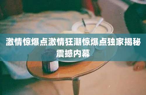 激情惊爆点激情狂潮惊爆点独家揭秘震撼内幕