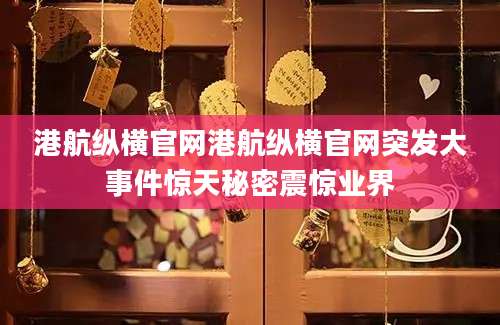 港航纵横官网港航纵横官网突发大事件惊天秘密震惊业界