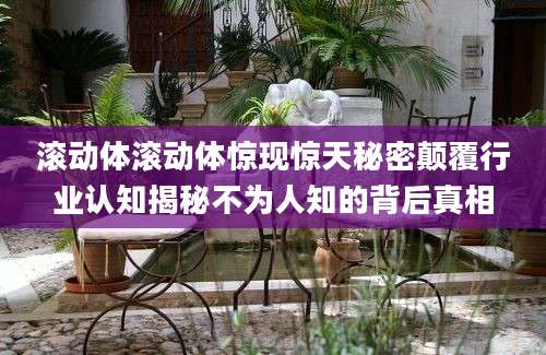 滚动体滚动体惊现惊天秘密颠覆行业认知揭秘不为人知的背后真相