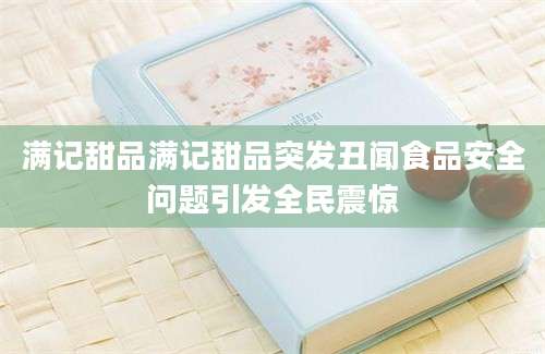 满记甜品满记甜品突发丑闻食品安全问题引发全民震惊