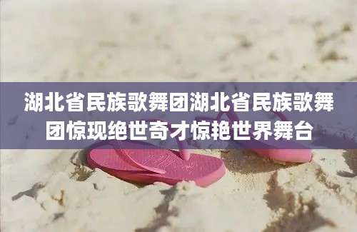 湖北省民族歌舞团湖北省民族歌舞团惊现绝世奇才惊艳世界舞台