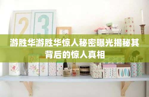 游胜华游胜华惊人秘密曝光揭秘其背后的惊人真相