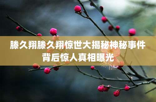 滕久翔滕久翔惊世大揭秘神秘事件背后惊人真相曝光