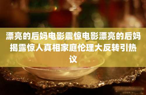 漂亮的后妈电影震惊电影漂亮的后妈揭露惊人真相家庭伦理大反转引热议