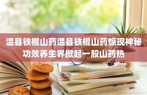 温县铁棍山药温县铁棍山药惊现神秘功效养生界掀起一股山药热