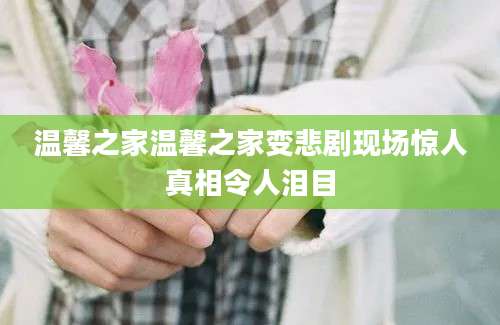 温馨之家温馨之家变悲剧现场惊人真相令人泪目