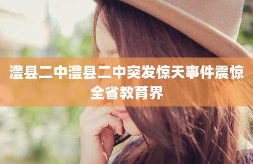 澧县二中澧县二中突发惊天事件震惊全省教育界