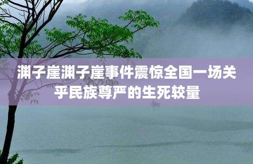 渊子崖渊子崖事件震惊全国一场关乎民族尊严的生死较量