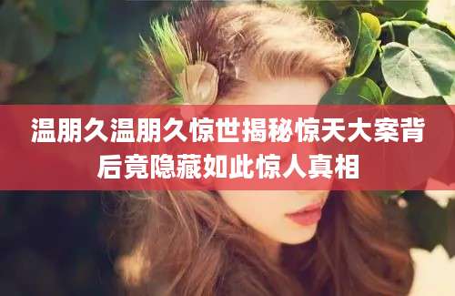 温朋久温朋久惊世揭秘惊天大案背后竟隐藏如此惊人真相