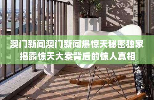 澳门新闻澳门新闻爆惊天秘密独家揭露惊天大案背后的惊人真相