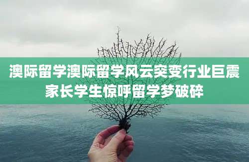 澳际留学澳际留学风云突变行业巨震家长学生惊呼留学梦破碎