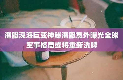 潜艇深海巨变神秘潜艇意外曝光全球军事格局或将重新洗牌