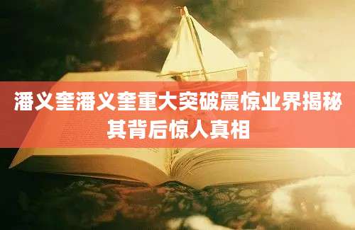 潘义奎潘义奎重大突破震惊业界揭秘其背后惊人真相
