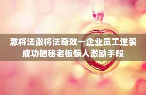 激将法激将法奇效一企业员工逆袭成功揭秘老板惊人激励手段