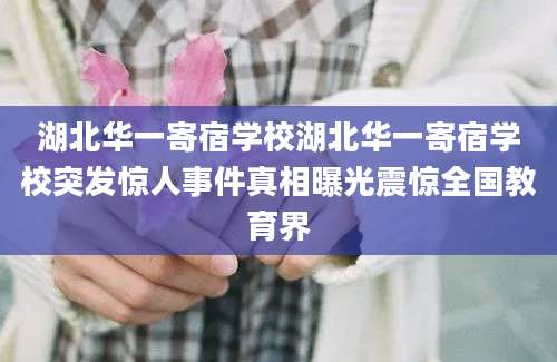湖北华一寄宿学校湖北华一寄宿学校突发惊人事件真相曝光震惊全国教育界