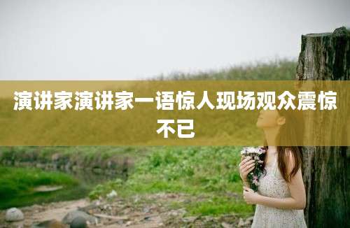 演讲家演讲家一语惊人现场观众震惊不已