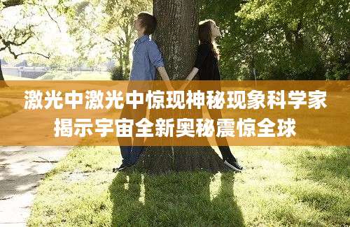 激光中激光中惊现神秘现象科学家揭示宇宙全新奥秘震惊全球