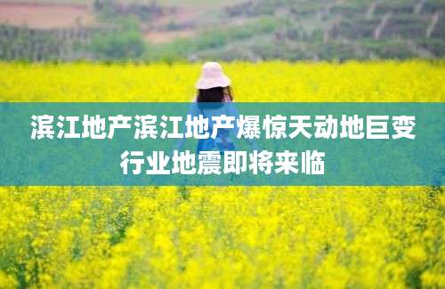 滨江地产滨江地产爆惊天动地巨变行业地震即将来临