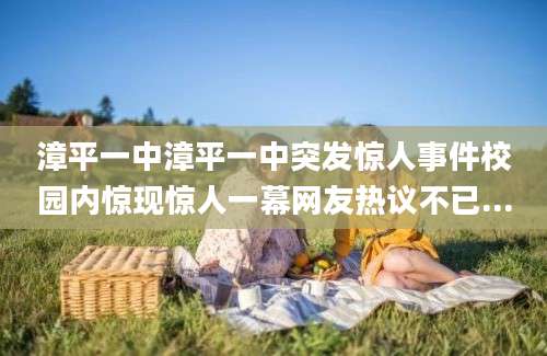 漳平一中漳平一中突发惊人事件校园内惊现惊人一幕网友热议不已...