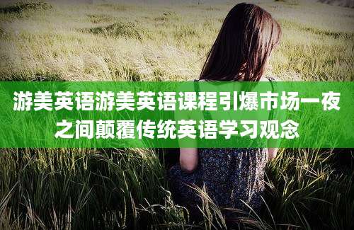 游美英语游美英语课程引爆市场一夜之间颠覆传统英语学习观念