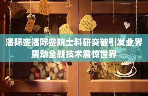 潘际銮潘际銮院士科研突破引发业界震动全新技术震惊世界