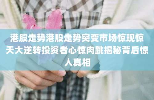 港股走势港股走势突变市场惊现惊天大逆转投资者心惊肉跳揭秘背后惊人真相