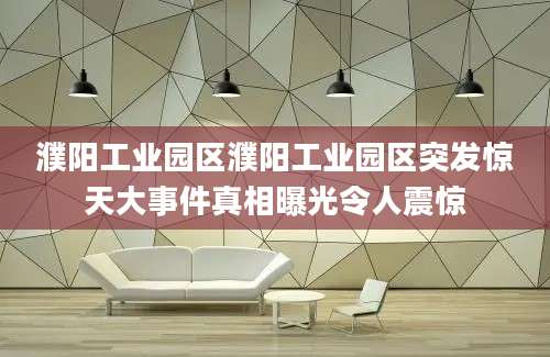 濮阳工业园区濮阳工业园区突发惊天大事件真相曝光令人震惊